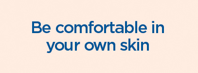BE COMFORTABLE IN YOUR OWN SKIN