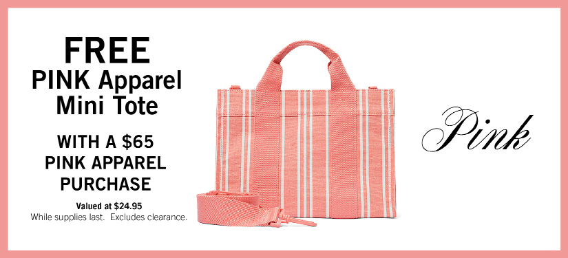 Limited Time! Free Pink Apparel Mini Tote With a $65 Pink Apparel Purchase. While Supplies last. Excludes Clearance