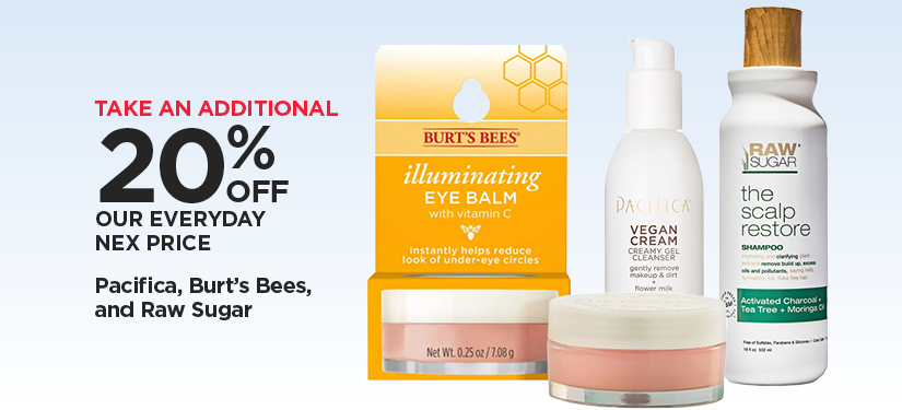 TAKE AN ADDITIONAL 20% OFF OUR EVERYDAY NEX PRICE Pacifica, Burt's Bees, and Raw Sugar