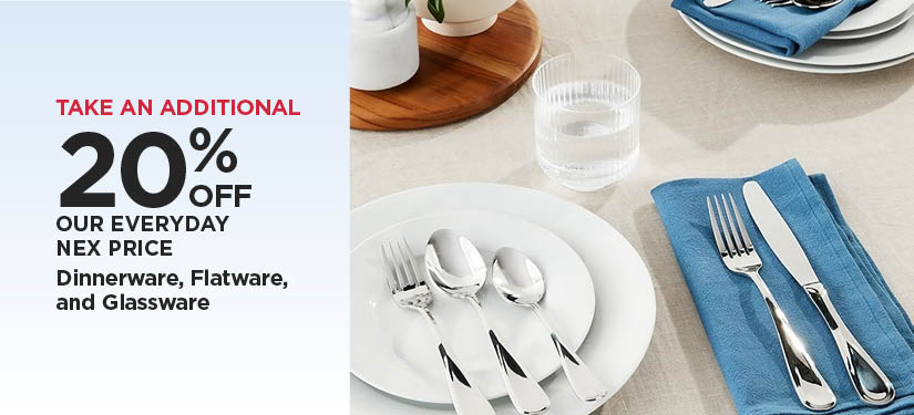 Take An Additional 20% Off Our Everyday NEX Price Dinnerware, Flatware and Glassware
