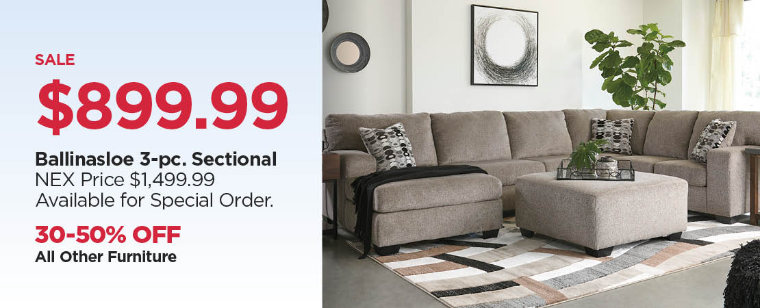 $899.99 Ballinasloe 3-pc. Sectional, Reg $1499.99 (In-store only) 30-50% off all other Furniture