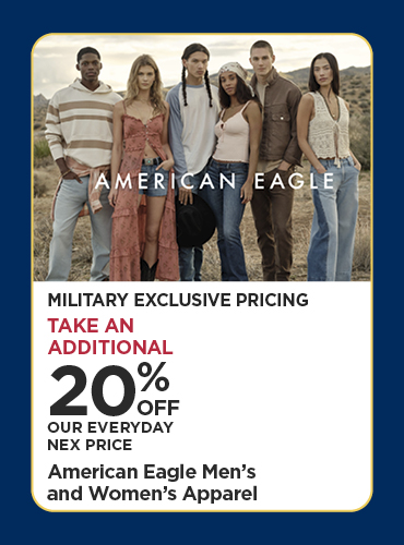 Military Exclusive Price 20% Off Our Everyday NEX Price American Eagle Men's and Women's Apparel