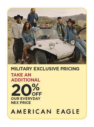 Military Exclusive Price 20% Off Our Everyday NEX Price American Eagle Men's and Women's Apparel