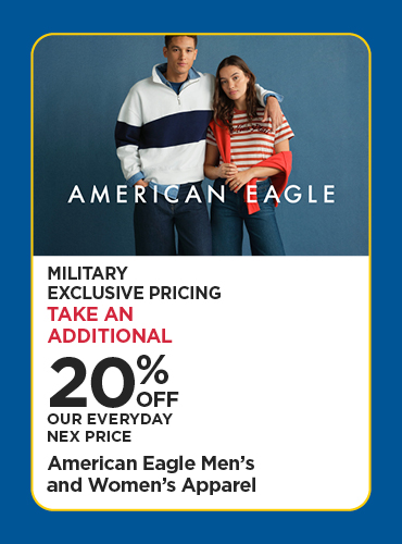Military Exclusive Price 20% Off Our Everyday NEX Price American Eagle Men's and Women's Apparel