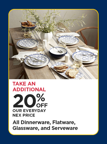 Take An Additional 20% Off Our Everyday NEX Price All Dinnerware, Flatware, Glassware, and Serveware