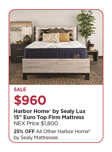 $960 Harbor Home® by Sealy Lux 15-in. Euro Top Firm Mattress, Reg $1800 25% Off All Other Harbor Home® by Sealy Mattresses