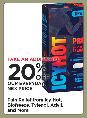 Take An Additional 20% Off Our Everyday NEX Price Pain Reflief from Icy Hot, Biofreeze, Tylenol, Advil, and More!