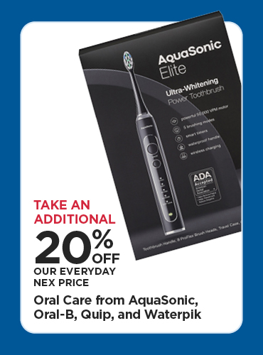 Take An Additional 20% Off Our Everyday NEX Price Oral Care from Aquasonic, Oral-B, Quip, and Waterpik