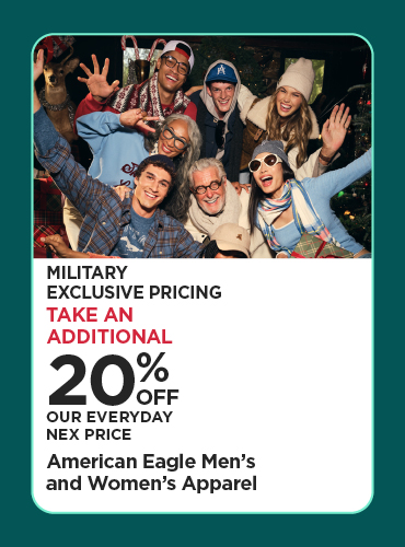 Military Exclusive Price 20% Off Our Everyday NEX Price American Eagle Men's and Women's Apparel
