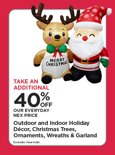 Take An Additional 40% Off Our Everyday NEX Price Outdoor and Indoor Holiday Décor, Christmas Trees, Ornaments, Wreaths & Garland