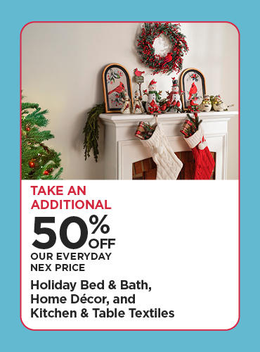 Take An Additional 50% Off Our Everyday NEX Price Holiday Bed & Bath, Home Décor, and Kitchen & Table Textiles