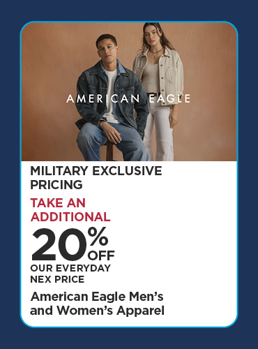 Military Exclusive Price 20% Off Our Everyday NEX Price American Eagle Men's and Women's Apparel